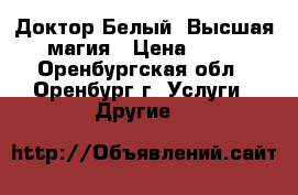 Доктор Белый. Высшая магия › Цена ­ 53 - Оренбургская обл., Оренбург г. Услуги » Другие   